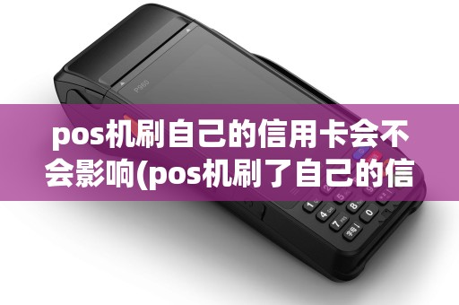pos机刷自己的信用卡会不会影响(pos机刷了自己的信用卡)