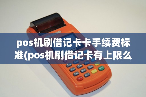 pos机刷借记卡卡手续费标准(pos机刷借记卡有上限么)