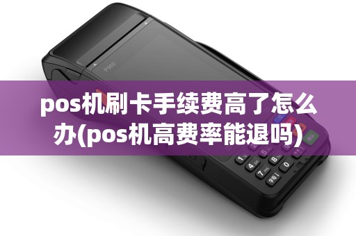 pos机刷卡手续费高了怎么办(pos机高费率能退吗)