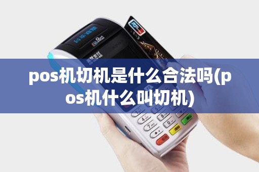 pos机切机是什么合法吗(pos机什么叫切机)