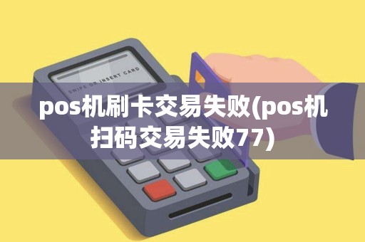 pos机刷卡交易失败(pos机扫码交易失败77)
