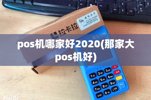 pos机哪家好2020(那家大pos机好)