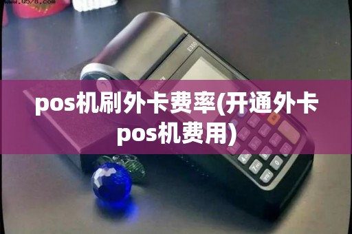 pos机刷外卡费率(开通外卡pos机费用)