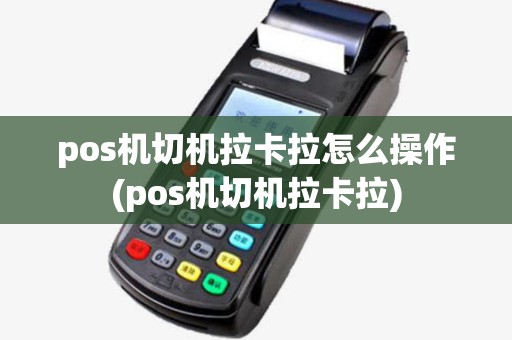 pos机切机拉卡拉怎么操作(pos机切机拉卡拉) pos机切机拉卡拉怎么操作(pos机切机拉卡拉)