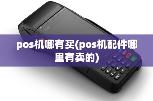 pos机哪有买(pos机配件哪里有卖的) pos机哪有买(pos机配件哪里有卖的)
