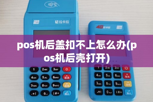 pos机后盖扣不上怎么办(pos机后壳打开)