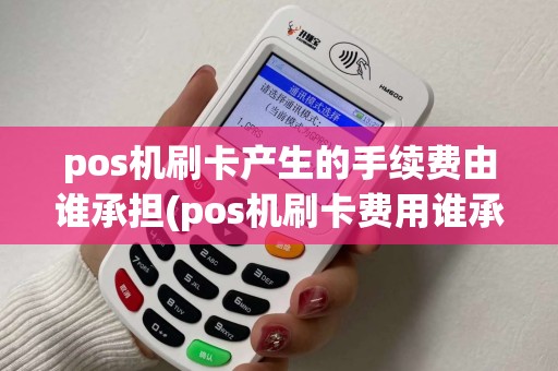 pos机刷卡产生的手续费由谁承担(pos机刷卡费用谁承担)