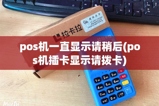 pos机一直显示请稍后(pos机插卡显示请拨卡) pos机一直显示请稍后(pos机插卡显示请拨卡)