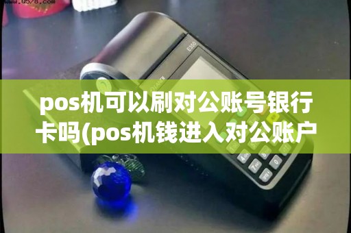 pos机可以刷对公账号银行卡吗(pos机钱进入对公账户吗) pos机可以刷对公账号银行卡吗(pos机钱进入对公账户吗)