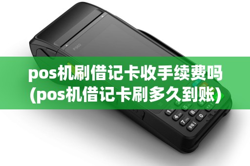 pos机刷借记卡收手续费吗(pos机借记卡刷多久到账) pos机刷借记卡收手续费吗(pos机借记卡刷多久到账)