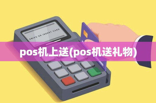 pos机上送(pos机送礼物) pos机上送(pos机送礼物)