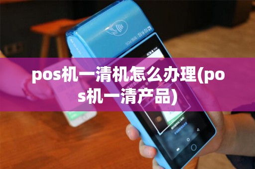 pos机一清机怎么办理(pos机一清产品) pos机一清机怎么办理(pos机一清产品)