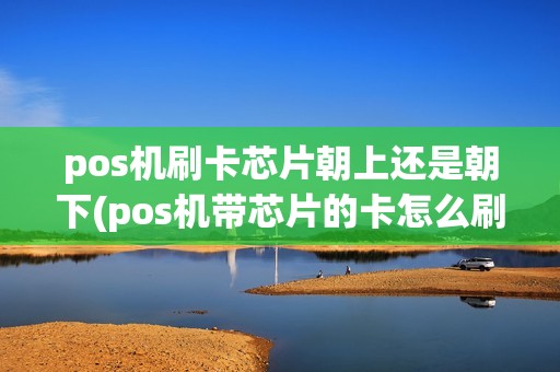 pos机刷卡芯片朝上还是朝下(pos机带芯片的卡怎么刷) pos机刷卡芯片朝上还是朝下(pos机带芯片的卡怎么刷)