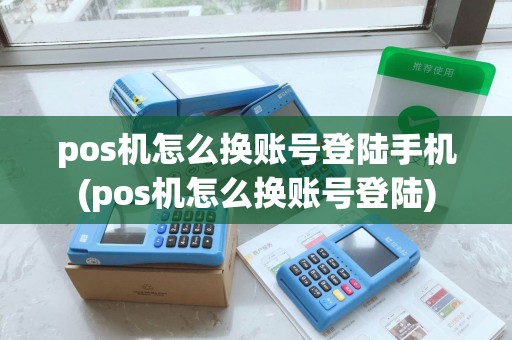pos机怎么换账号登陆手机(pos机怎么换账号登陆) pos机怎么换账号登陆手机(pos机怎么换账号登陆)