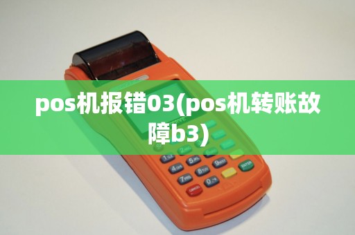 pos机报错03(pos机转账故障b3) pos机报错03(pos机转账故障b3)