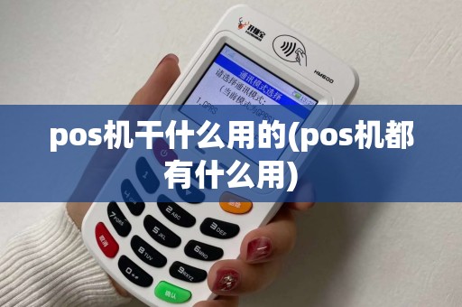 pos机干什么用的(pos机都有什么用) pos机干什么用的(pos机都有什么用)