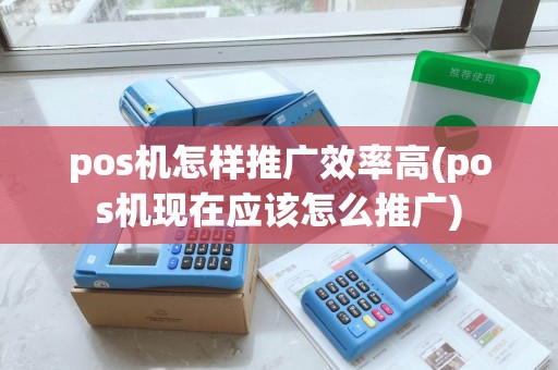 pos机怎样推广效率高(pos机现在应该怎么推广)