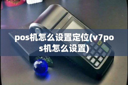 pos机怎么设置定位(v7pos机怎么设置)