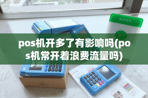 pos机开多了有影响吗(pos机常开着浪费流量吗) pos机开多了有影响吗(pos机常开着浪费流量吗)