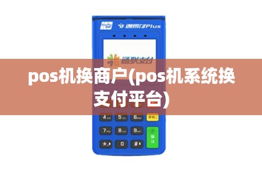 pos机换商户(pos机系统换支付平台) pos机换商户(pos机系统换支付平台)
