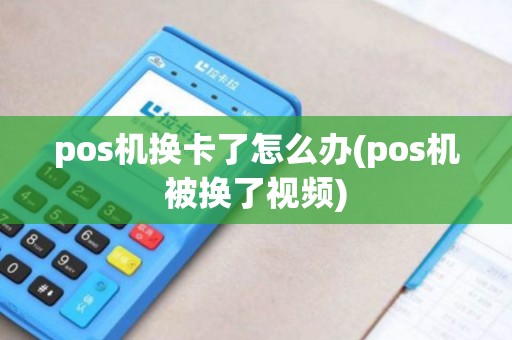 pos机换卡了怎么办(pos机被换了视频)