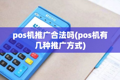 pos机推广合法吗(pos机有几种推广方式) pos机推广合法吗(pos机有几种推广方式)