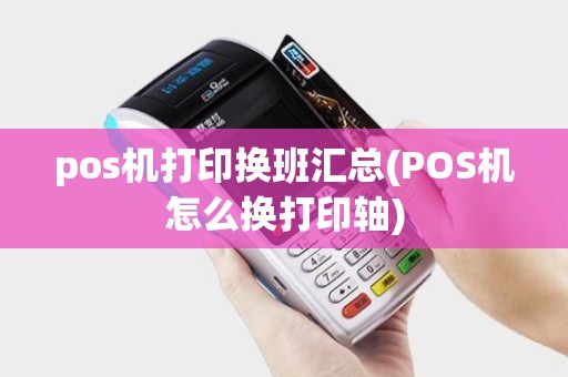 pos机打印换班汇总(POS机怎么换打印轴) pos机打印换班汇总(POS机怎么换打印轴)