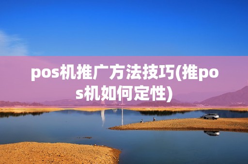 pos机推广方法技巧(推pos机如何定性) pos机推广方法技巧(推pos机如何定性)