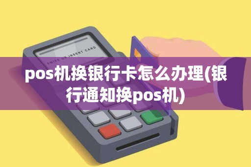 pos机换银行卡怎么办理(银行通知换pos机)