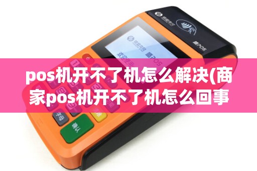 pos机开不了机怎么解决(商家pos机开不了机怎么回事) pos机开不了机怎么解决(商家pos机开不了机怎么回事)