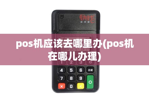 pos机应该去哪里办(pos机在哪儿办理) pos机应该去哪里办(pos机在哪儿办理)