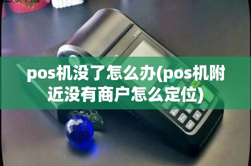 pos机没了怎么办(pos机附近没有商户怎么定位) pos机没了怎么办(pos机附近没有商户怎么定位)