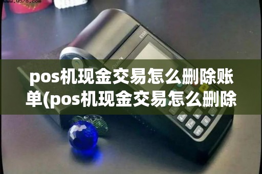 pos机现金交易怎么删除账单(pos机现金交易怎么删除) pos机现金交易怎么删除账单(pos机现金交易怎么删除)