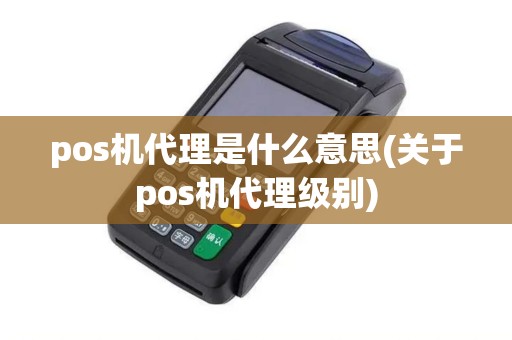 pos机代理是什么意思(关于pos机代理级别) pos机代理是什么意思(关于pos机代理级别)