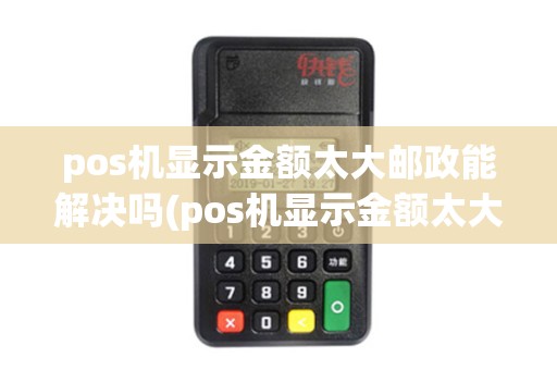 pos机显示金额太大邮政能解决吗(pos机显示金额太大邮政) pos机显示金额太大邮政能解决吗(pos机显示金额太大邮政)