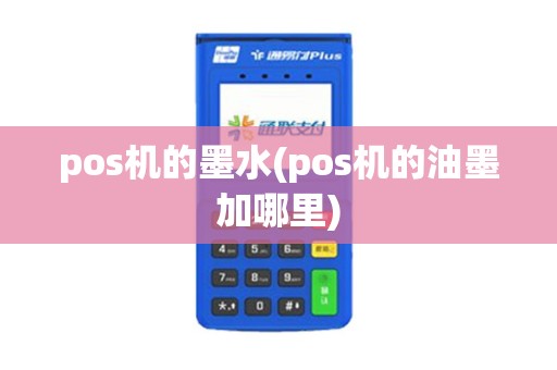 pos机的墨水(pos机的油墨加哪里) pos机的墨水(pos机的油墨加哪里)