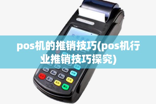 pos机的推销技巧(pos机行业推销技巧探究) pos机的推销技巧(pos机行业推销技巧探究)