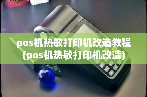 pos机热敏打印机改造教程(pos机热敏打印机改造) pos机热敏打印机改造教程(pos机热敏打印机改造)