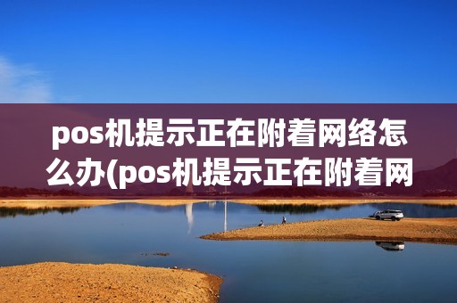 pos机提示正在附着网络怎么办(pos机提示正在附着网络) pos机提示正在附着网络怎么办(pos机提示正在附着网络)