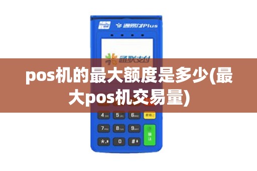 pos机的最大额度是多少(最大pos机交易量)