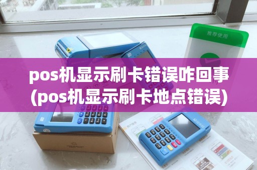 pos机显示刷卡错误咋回事(pos机显示刷卡地点错误)