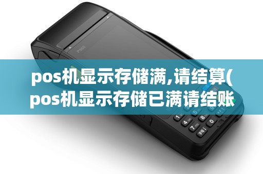 pos机显示存储满,请结算(pos机显示存储已满请结账)