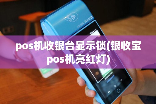 pos机收银台显示锁(银收宝pos机亮红灯)