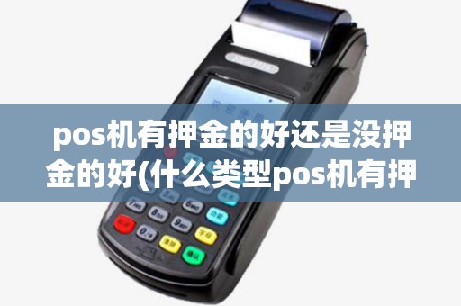pos机有押金的好还是没押金的好(什么类型pos机有押金) pos机有押金的好还是没押金的好(什么类型pos机有押金)