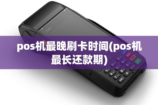 pos机最晚刷卡时间(pos机最长还款期) pos机最晚刷卡时间(pos机最长还款期)