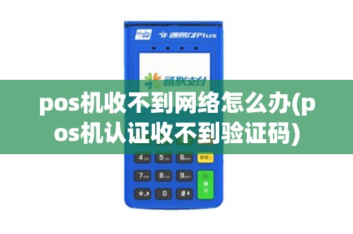 pos机收不到网络怎么办(pos机认证收不到验证码)