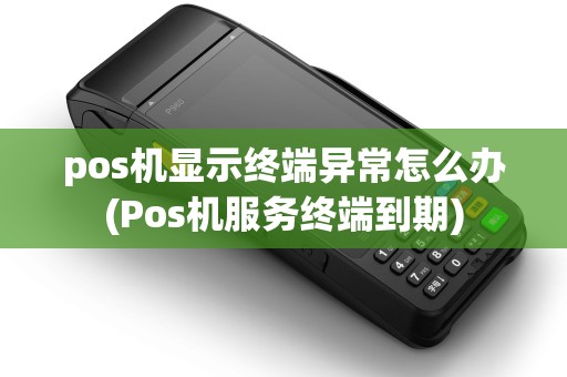 pos机显示终端异常怎么办(Pos机服务终端到期) pos机显示终端异常怎么办(Pos机服务终端到期)