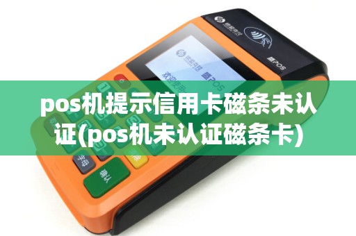 pos机提示信用卡磁条未认证(pos机未认证磁条卡)