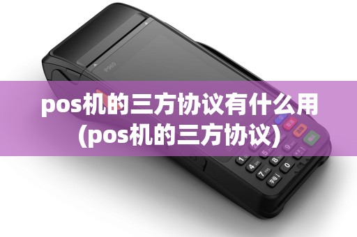 pos机的三方协议有什么用(pos机的三方协议) pos机的三方协议有什么用(pos机的三方协议)