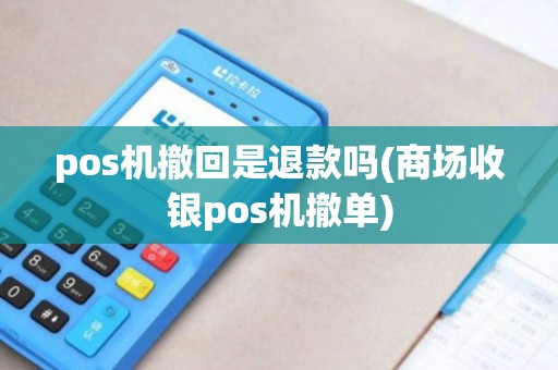 pos机撤回是退款吗(商场收银pos机撤单)